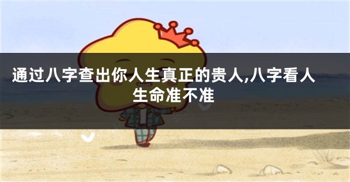 通过八字查出你人生真正的贵人,八字看人生命准不准