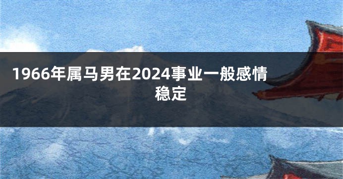 1966年属马男在2024事业一般感情稳定
