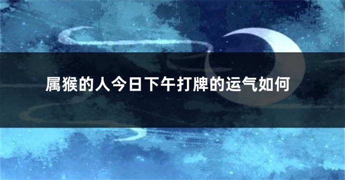 属猴的人今日下午打牌的运气如何
