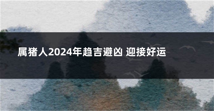属猪人2024年趋吉避凶 迎接好运