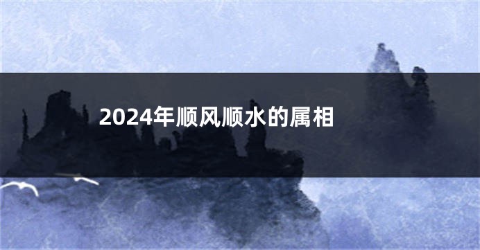 2024年顺风顺水的属相