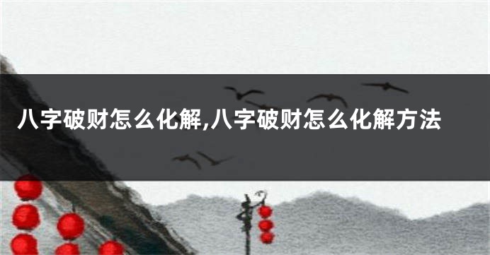 八字破财怎么化解,八字破财怎么化解方法