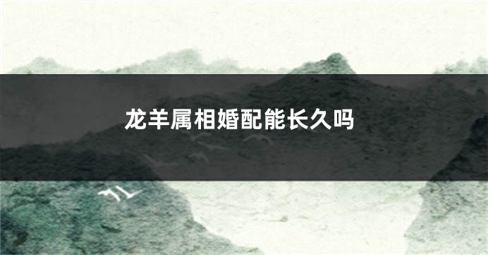 龙羊属相婚配能长久吗