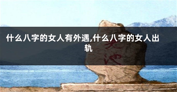 什么八字的女人有外遇,什么八字的女人出轨