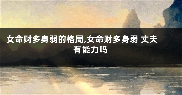 女命财多身弱的格局,女命财多身弱 丈夫有能力吗