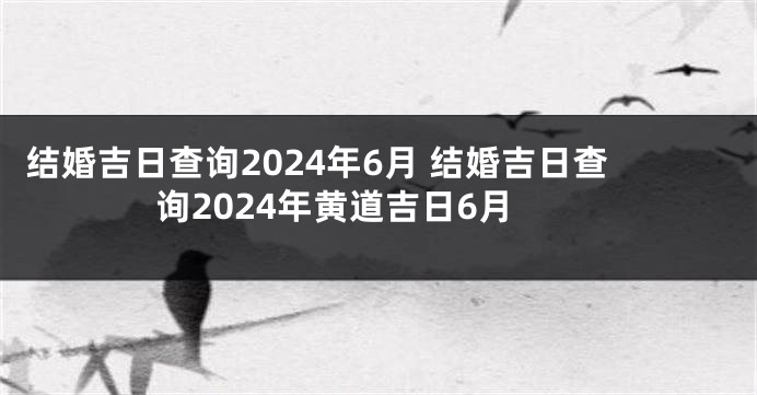 结婚吉日查询2024年6月 结婚吉日查询2024年黄道吉日6月