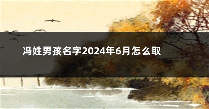 冯姓男孩名字2024年6月怎么取