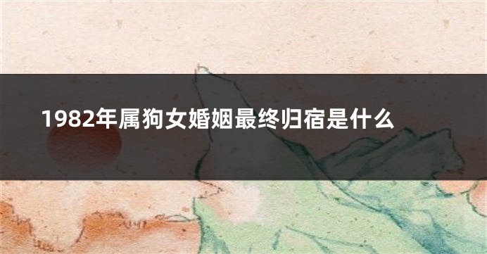 1982年属狗女婚姻最终归宿是什么