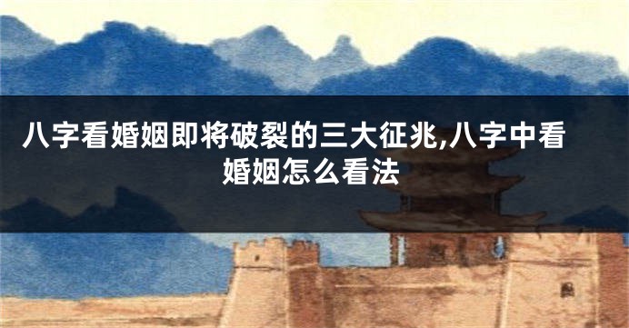 八字看婚姻即将破裂的三大征兆,八字中看婚姻怎么看法