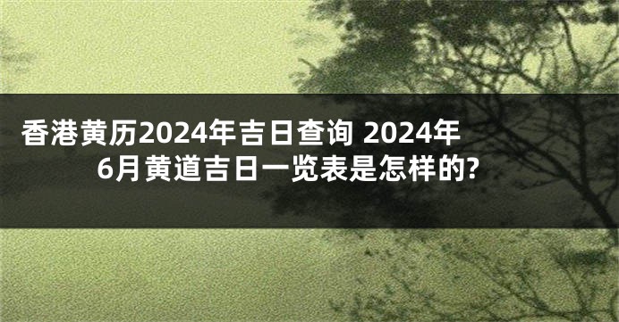 香港黄历2024年吉日查询 2024年6月黄道吉日一览表是怎样的?