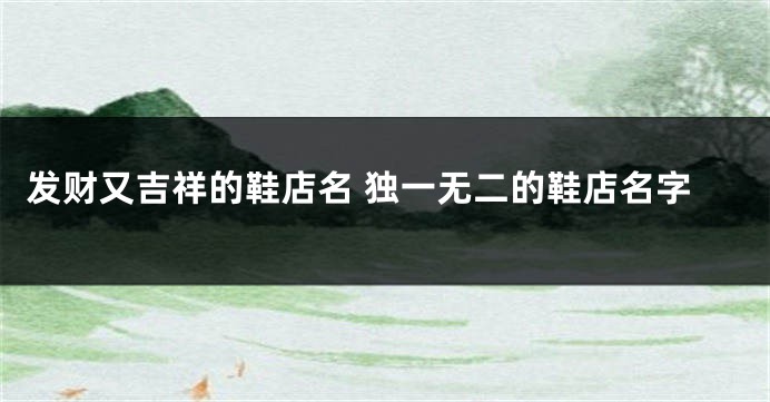 发财又吉祥的鞋店名 独一无二的鞋店名字