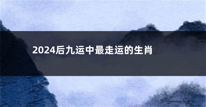 2024后九运中最走运的生肖