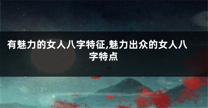 有魅力的女人八字特征,魅力出众的女人八字特点