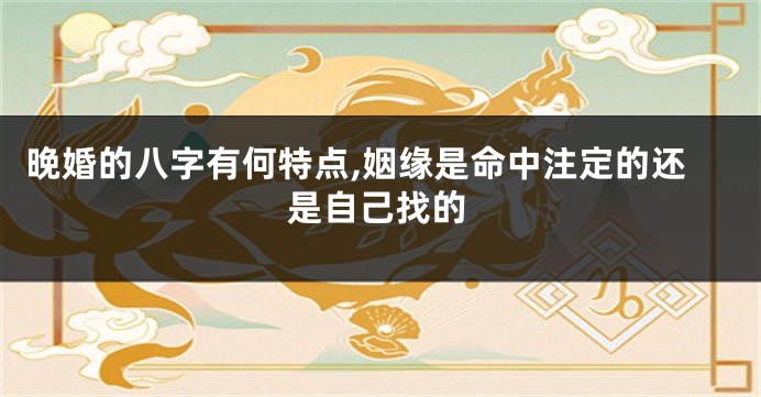 晚婚的八字有何特点,姻缘是命中注定的还是自己找的