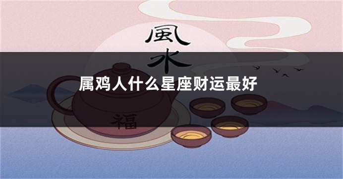 属鸡人什么星座财运最好