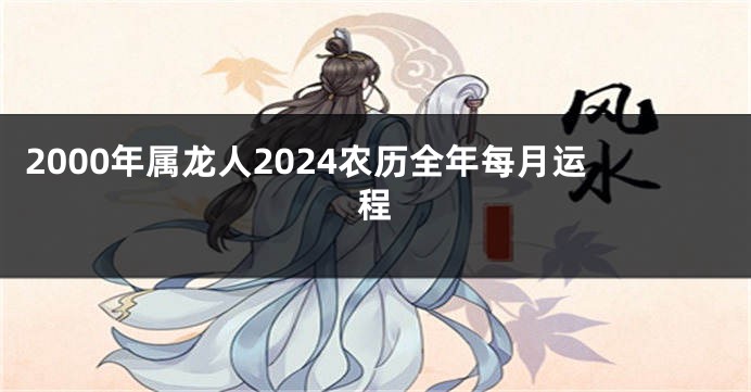 2000年属龙人2024农历全年每月运程