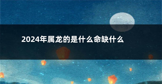 2024年属龙的是什么命缺什么