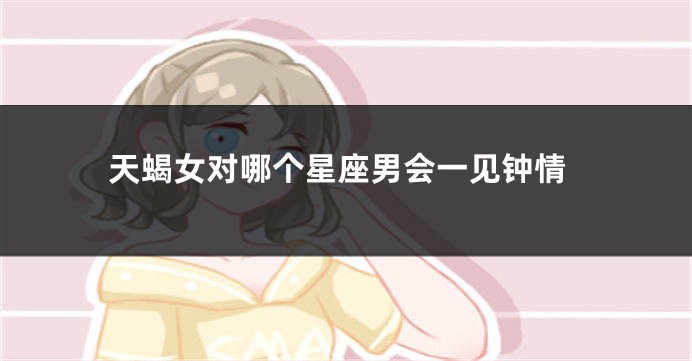 天蝎女对哪个星座男会一见钟情