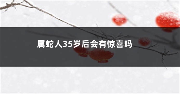 属蛇人35岁后会有惊喜吗
