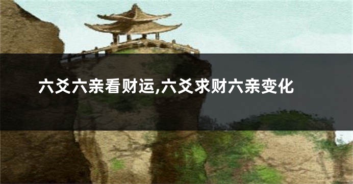 六爻六亲看财运,六爻求财六亲变化