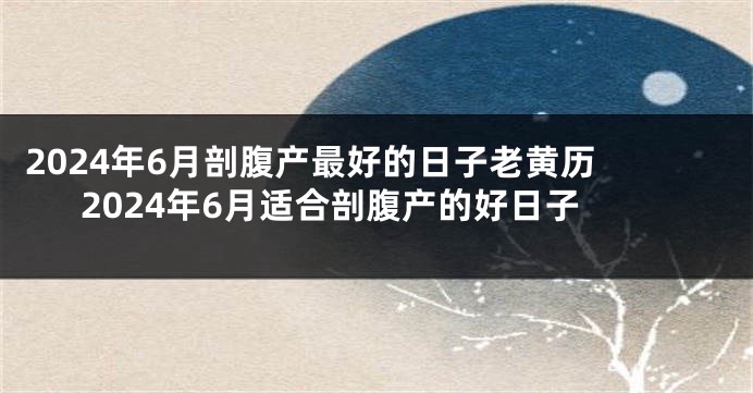 2024年6月剖腹产最好的日子老黄历 2024年6月适合剖腹产的好日子