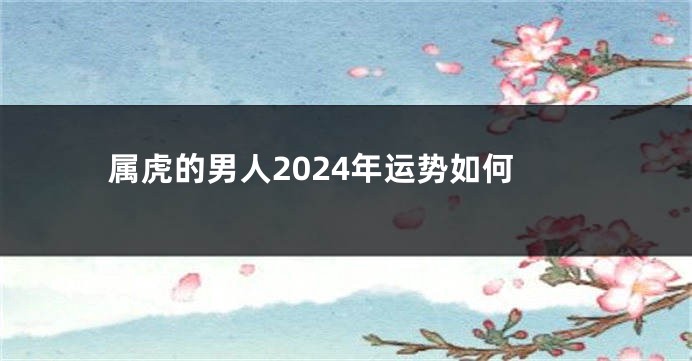 属虎的男人2024年运势如何