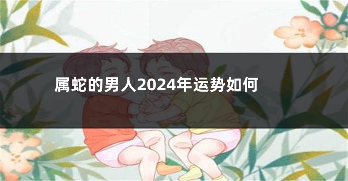 属蛇的男人2024年运势如何