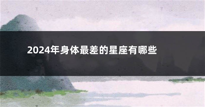 2024年身体最差的星座有哪些