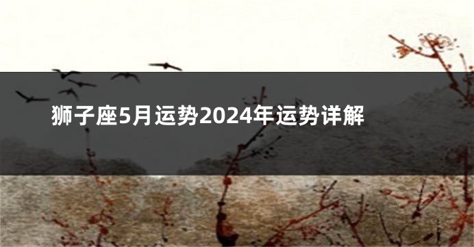 狮子座5月运势2024年运势详解