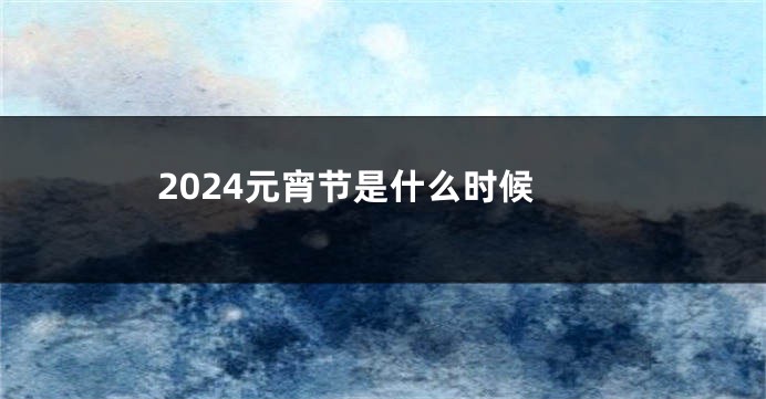 2024元宵节是什么时候