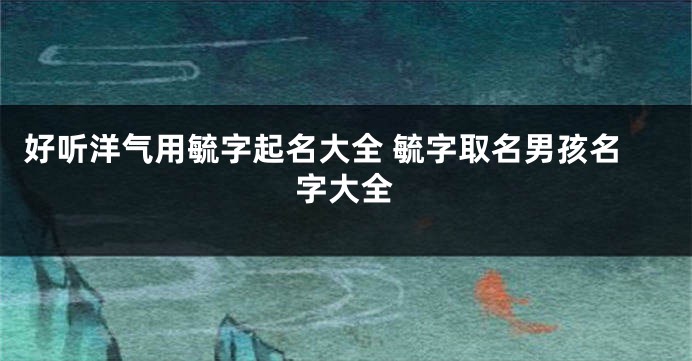 好听洋气用毓字起名大全 毓字取名男孩名字大全