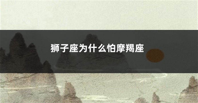 狮子座为什么怕摩羯座