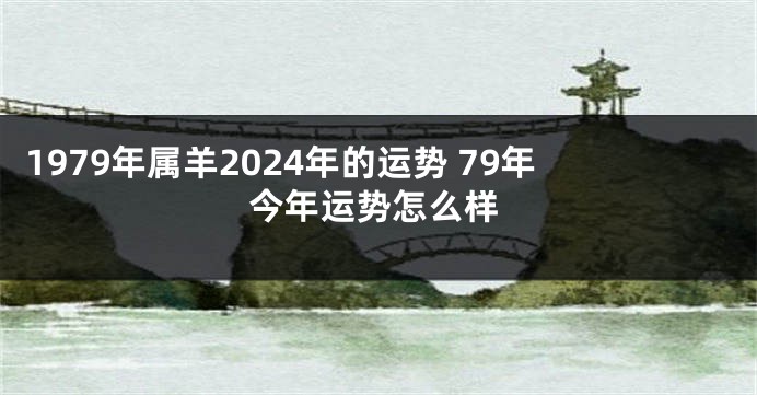 1979年属羊2024年的运势 79年今年运势怎么样