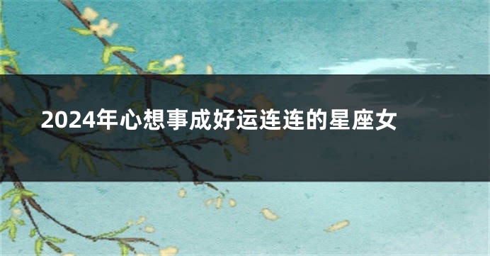 2024年心想事成好运连连的星座女