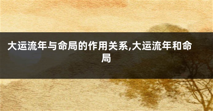 大运流年与命局的作用关系,大运流年和命局