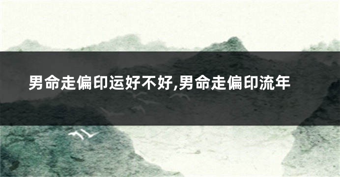 男命走偏印运好不好,男命走偏印流年