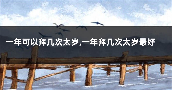 一年可以拜几次太岁,一年拜几次太岁最好