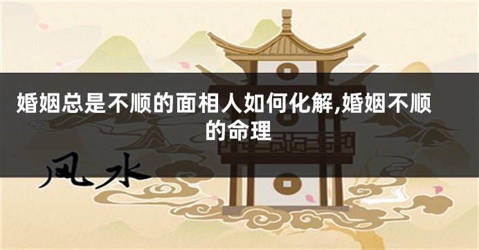 婚姻总是不顺的面相人如何化解,婚姻不顺的命理