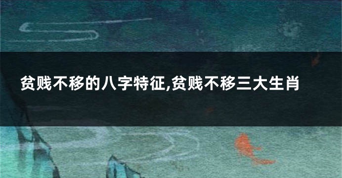 贫贱不移的八字特征,贫贱不移三大生肖