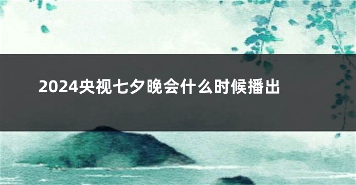 2024央视七夕晚会什么时候播出