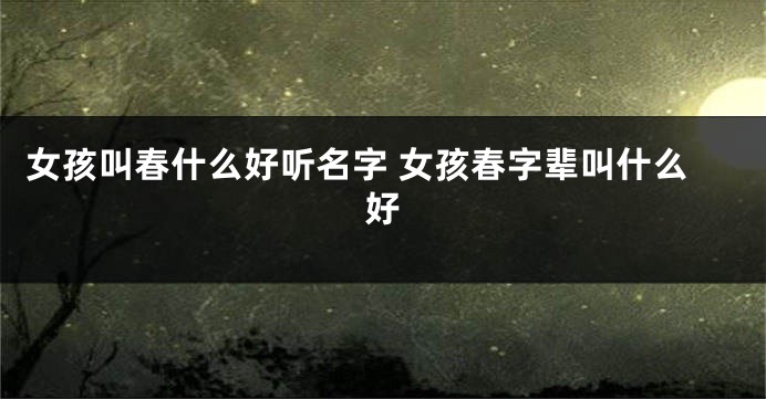 女孩叫春什么好听名字 女孩春字辈叫什么好