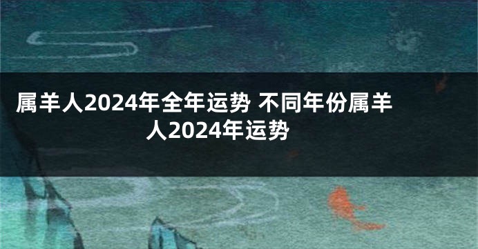 属羊人2024年全年运势 不同年份属羊人2024年运势