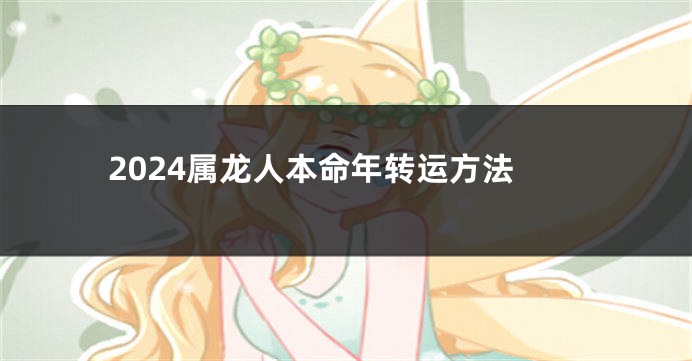 2024属龙人本命年转运方法