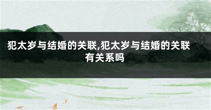 犯太岁与结婚的关联,犯太岁与结婚的关联有关系吗