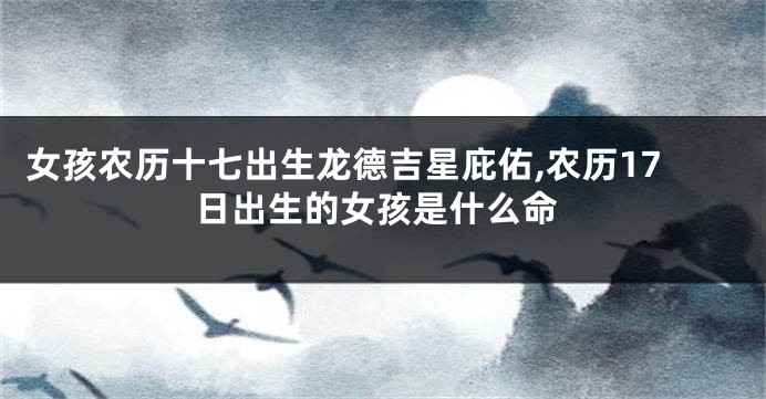 女孩农历十七出生龙德吉星庇佑,农历17日出生的女孩是什么命