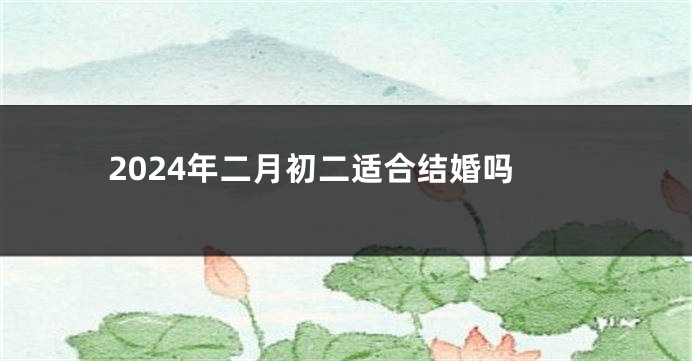 2024年二月初二适合结婚吗