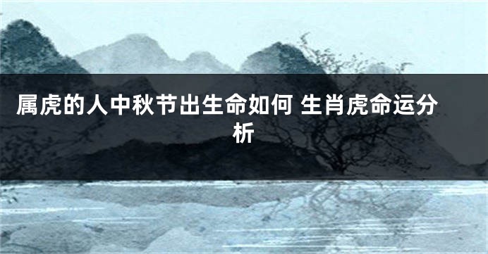 属虎的人中秋节出生命如何 生肖虎命运分析