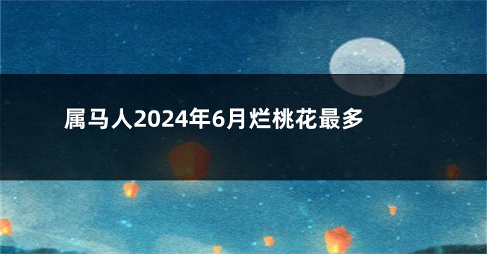 属马人2024年6月烂桃花最多