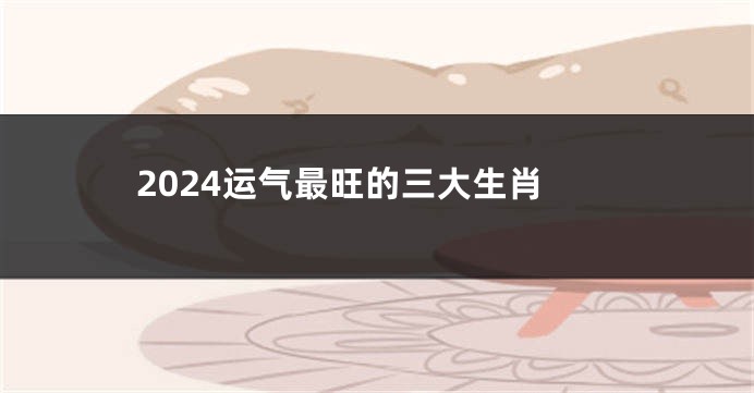 2024运气最旺的三大生肖