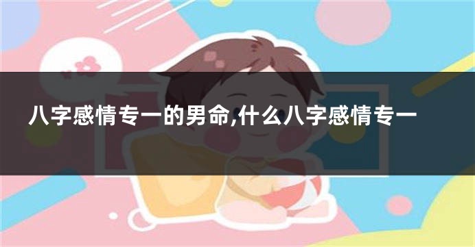 八字感情专一的男命,什么八字感情专一